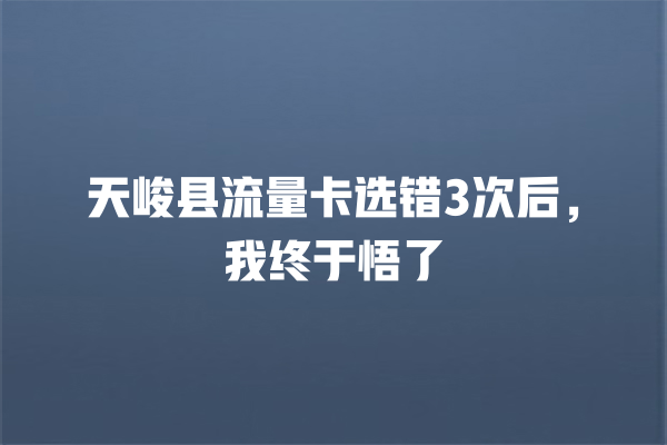 天峻县流量卡选错3次后，我终于悟了
