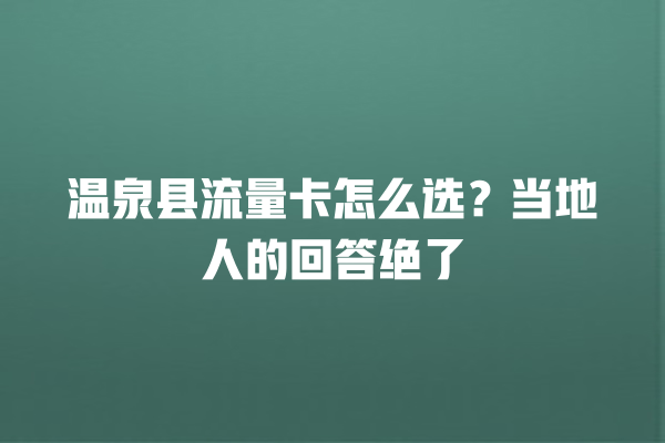 温泉县流量卡怎么选？当地人的回答绝了