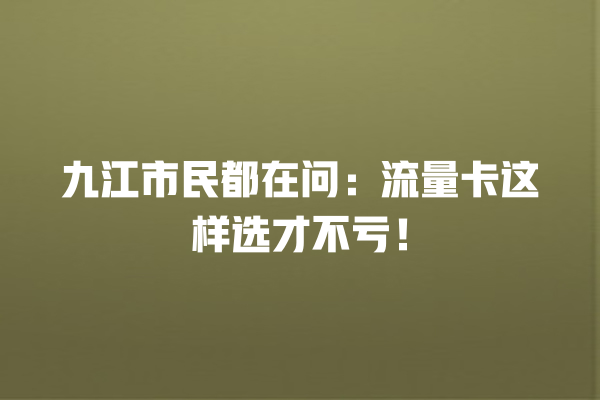 九江市民都在问：流量卡这样选才不亏！