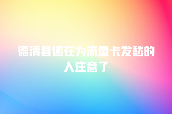德清县还在为流量卡发愁的人注意了