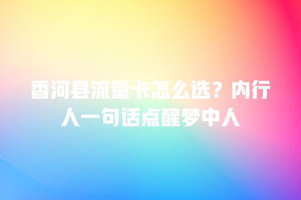 香河县流量卡怎么选？内行人一句话点醒梦中人