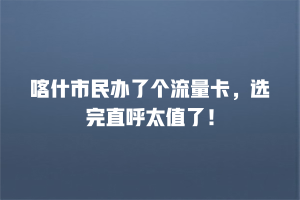 喀什市民办了个流量卡，选完直呼太值了！
