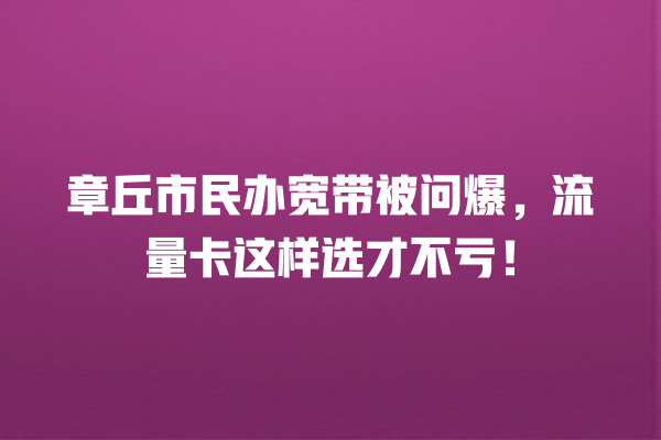 章丘市民办宽带被问爆，流量卡这样选才不亏！