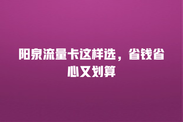 阳泉流量卡这样选，省钱省心又划算