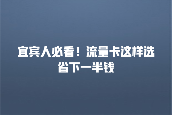 宜宾人必看！流量卡这样选省下一半钱