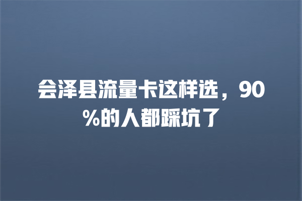会泽县流量卡这样选，90%的人都踩坑了