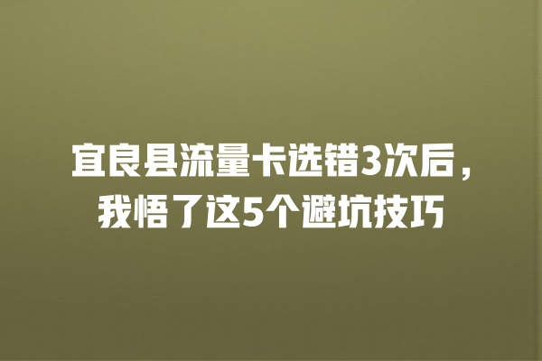 宜良县流量卡选错3次后，我悟了这5个避坑技巧