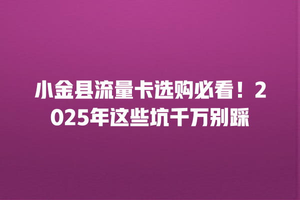 小金县流量卡选购必看！2025年这些坑千万别踩