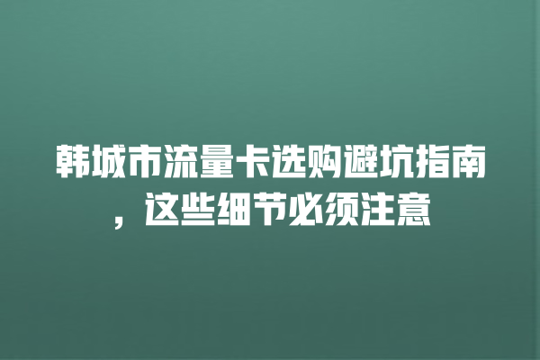 韩城市流量卡选购避坑指南，这些细节必须注意