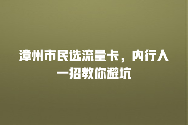 漳州市民选流量卡，内行人一招教你避坑