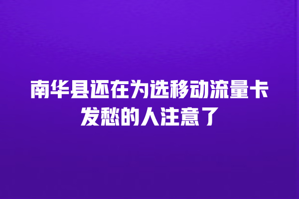 南华县还在为选移动流量卡发愁的人注意了