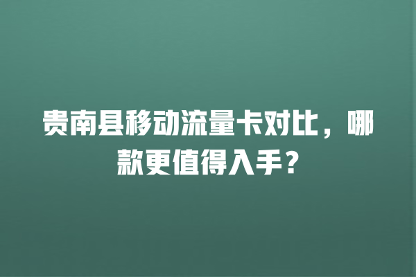 贵南县移动流量卡对比，哪款更值得入手？