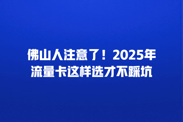 佛山人注意了！2025年流量卡这样选才不踩坑