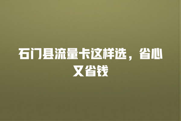 石门县流量卡这样选，省心又省钱
