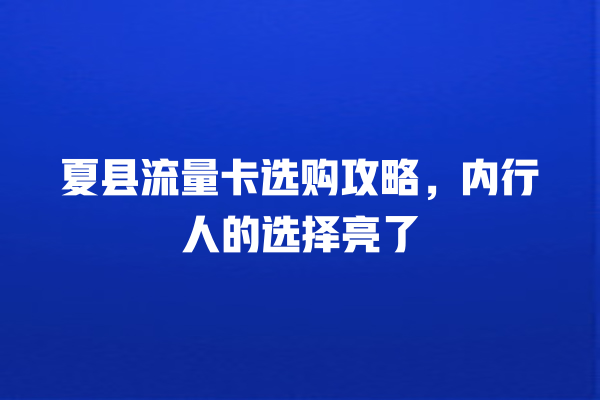 夏县流量卡选购攻略，内行人的选择亮了