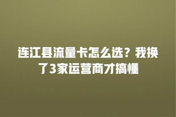 连江县流量卡怎么选？我换了3家运营商才搞懂