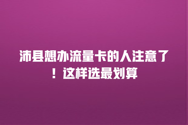 沛县想办流量卡的人注意了！这样选最划算