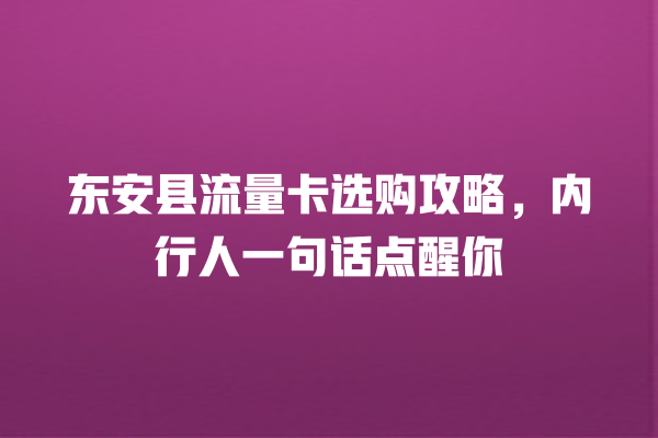 东安县流量卡选购攻略，内行人一句话点醒你
