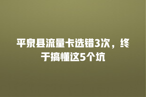 平泉县流量卡选错3次，终于搞懂这5个坑