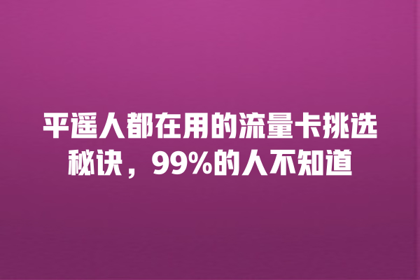 平遥人都在用的流量卡挑选秘诀，99%的人不知道