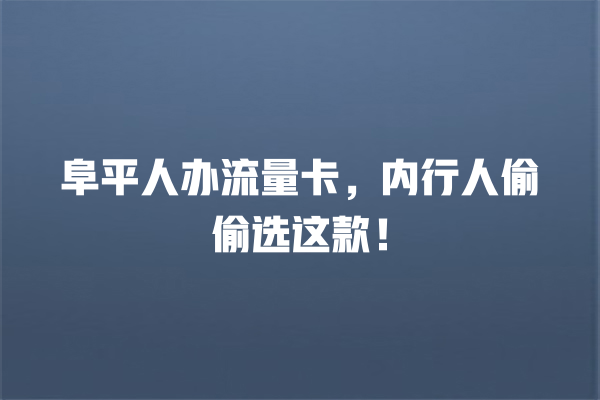 阜平人办流量卡，内行人偷偷选这款！