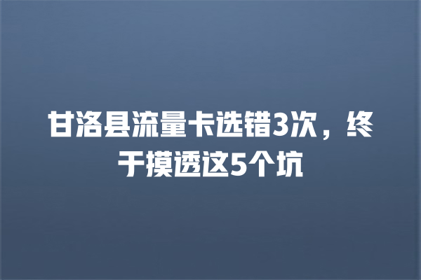 甘洛县流量卡选错3次，终于摸透这5个坑