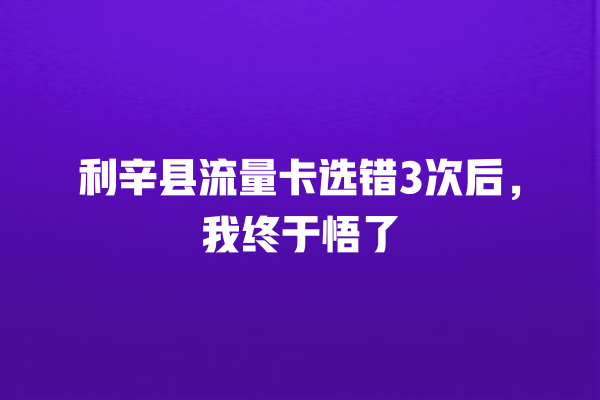 利辛县流量卡选错3次后，我终于悟了