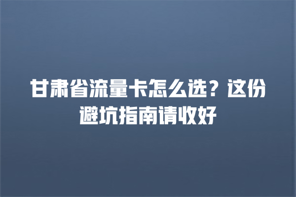 甘肃省流量卡怎么选？这份避坑指南请收好