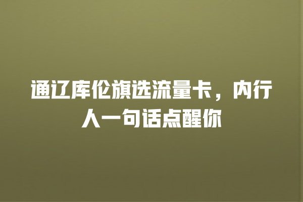 通辽库伦旗选流量卡，内行人一句话点醒你