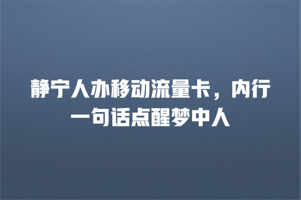 静宁人办移动流量卡，内行一句话点醒梦中人