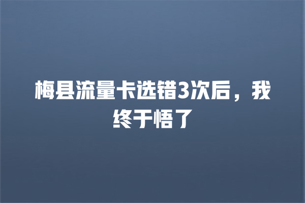 梅县流量卡选错3次后，我终于悟了