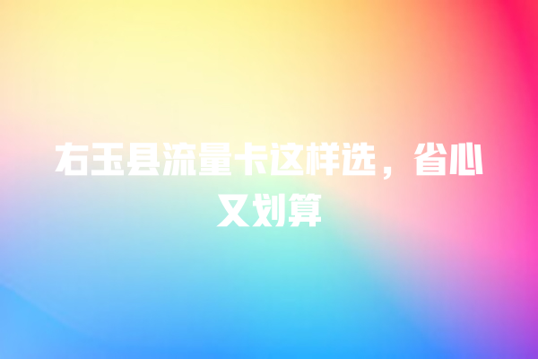 右玉县流量卡这样选，省心又划算