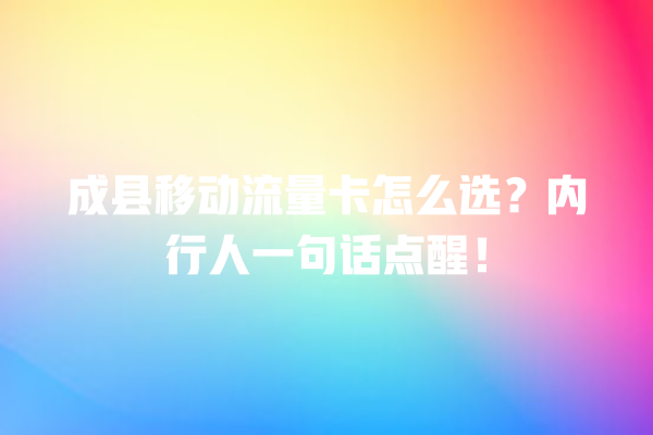 成县移动流量卡怎么选？内行人一句话点醒！