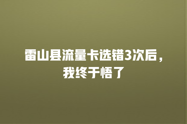雷山县流量卡选错3次后，我终于悟了