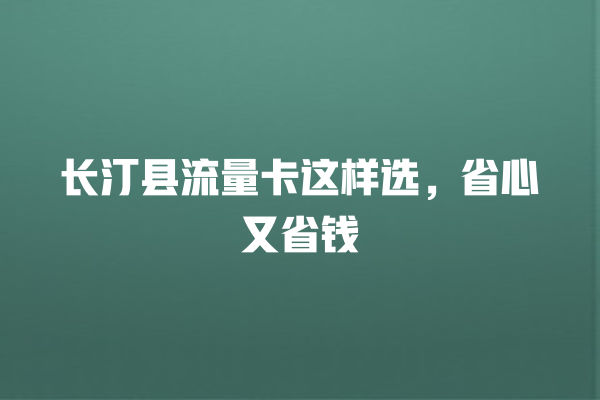 长汀县流量卡这样选，省心又省钱