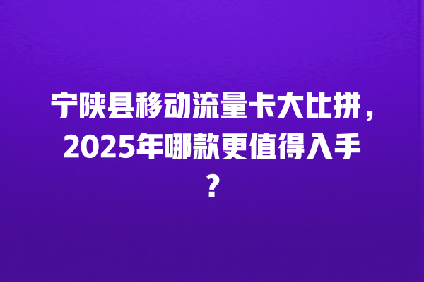 宁陕县移动流量卡大比拼，2025年哪款更值得入手？