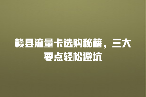 赣县流量卡选购秘籍，三大要点轻松避坑