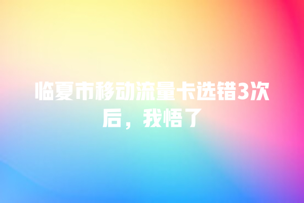 临夏市移动流量卡选错3次后，我悟了