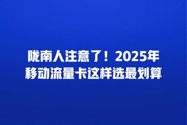 陇南人注意了！2025年移动流量卡这样选最划算