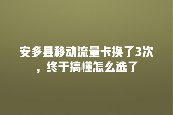 安多县移动流量卡换了3次，终于搞懂怎么选了