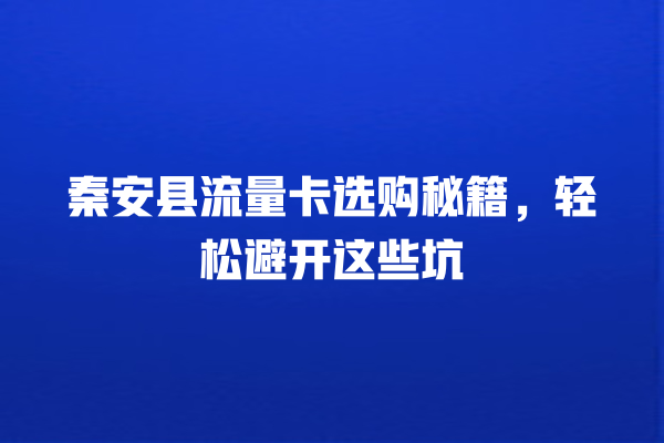 秦安县流量卡选购秘籍，轻松避开这些坑
