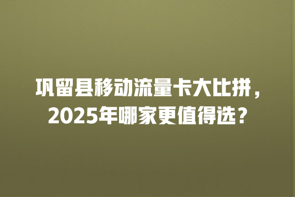 巩留县移动流量卡大比拼，2025年哪家更值得选？