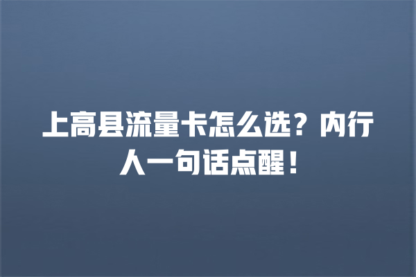 上高县流量卡怎么选？内行人一句话点醒！