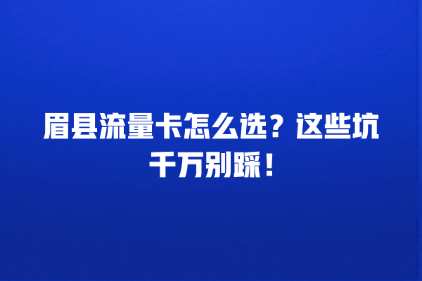 眉县流量卡怎么选？这些坑千万别踩！