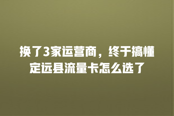 换了3家运营商，终于搞懂定远县流量卡怎么选了