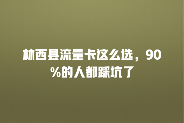 林西县流量卡这么选，90%的人都踩坑了
