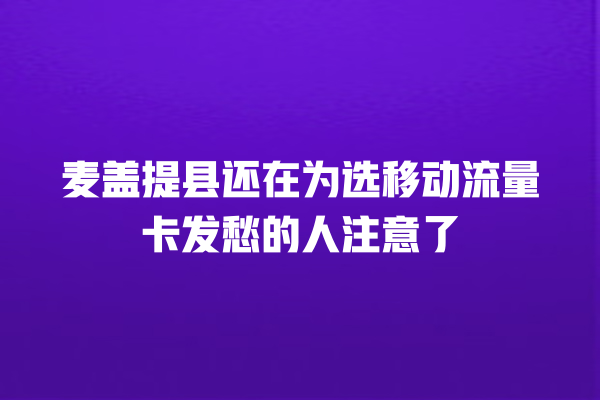 麦盖提县还在为选移动流量卡发愁的人注意了