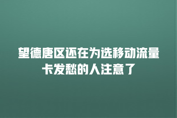 望德唐区还在为选移动流量卡发愁的人注意了