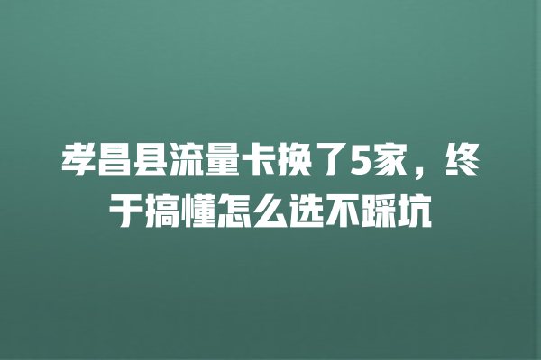 孝昌县流量卡换了5家，终于搞懂怎么选不踩坑