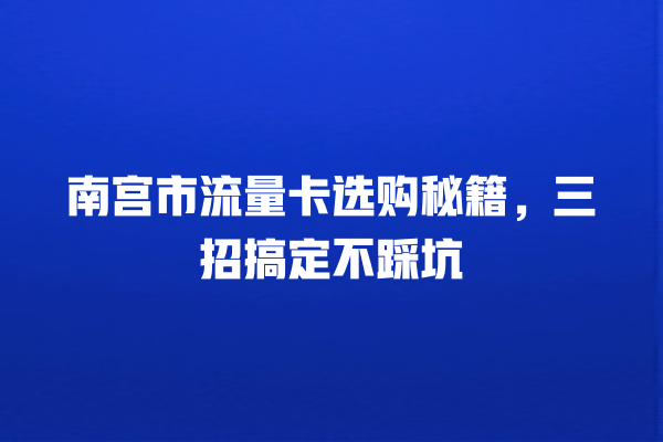 南宫市流量卡选购秘籍，三招搞定不踩坑